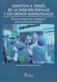 Didáctica a través de la canción popular y los medios audiovisuales. Nuevas perspectivas pedagógicas para la educación musical. 9788481963632