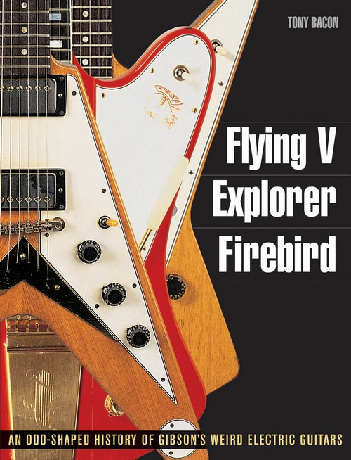 Flying V, Explorer, Firebird: An Odd-Shaped History of Gibson's Weird Electric Guitars. 9781617130083