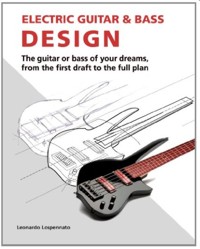 Electric Guitar and Bass Design: The guitar or bass of your dreams, from the first draft to the complete plan