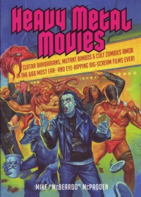 Heavy Metal Movies: Guitar Barbarians, Mutant Bimbos & Cult Zombies Amok in the 666 Most Ear- and Eye-Ripping Big-Scream Films Ever!