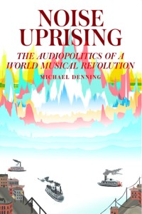 Noise Uprising: The Audiopolitics of a World Musical Revolution. 9781781688564