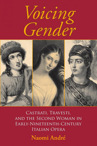 Voicing Gender: Castrati, Travesti, and the Second Woman in Early-Nineteenth-Century Italian Opera. 9780253217899