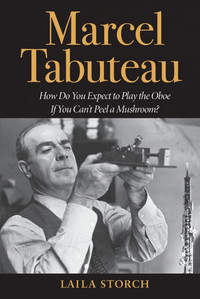 Marcel Tabuteau: How Do You Expect to Play the Oboe If You Cant Peel a Mushroom?