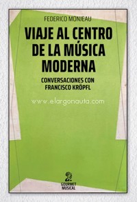 Viaje al centro de la música moderna: Conversaciones con Francisco Kröpfl. 9789873823534